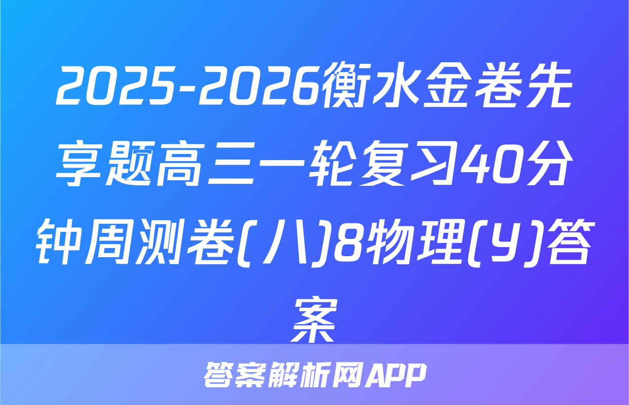 2025-2026衡水金卷先享题高三一轮复习40分钟周测卷(八)8物理(Y)答案