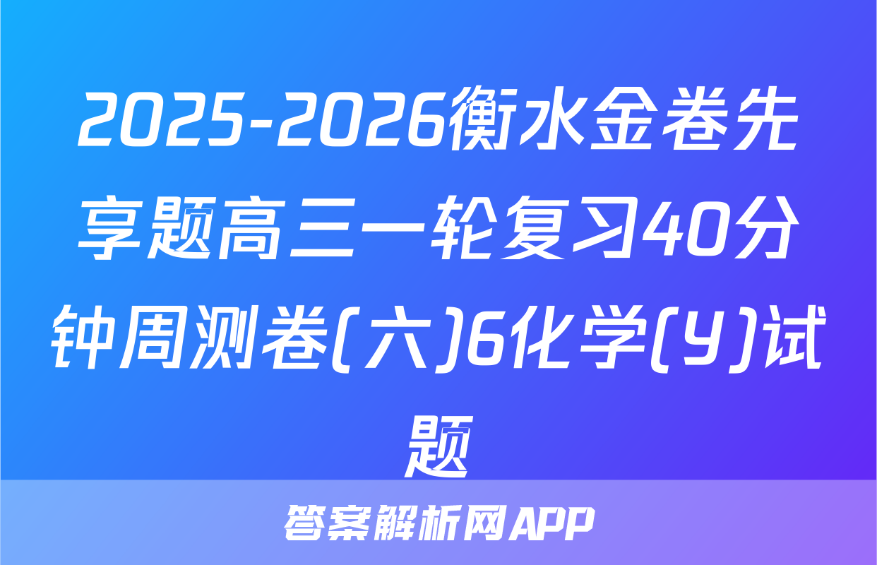 2025-2026衡水金卷先享题高三一轮复习40分钟周测卷(六)6化学(Y)试题