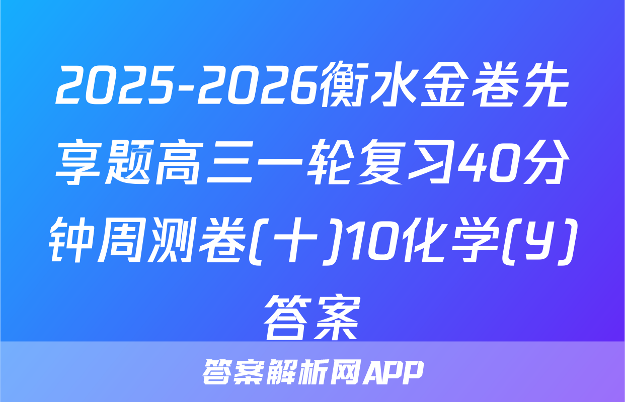 2025-2026衡水金卷先享题高三一轮复习40分钟周测卷(十)10化学(Y)答案