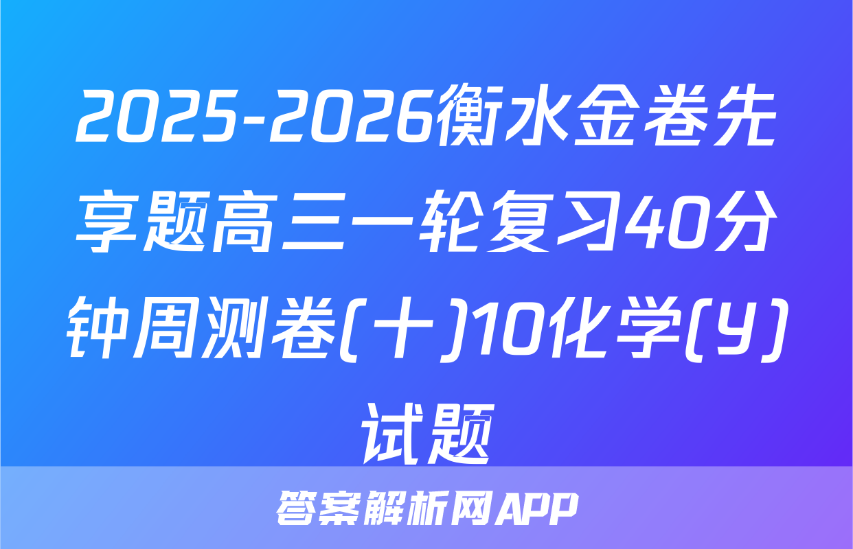 2025-2026衡水金卷先享题高三一轮复习40分钟周测卷(十)10化学(Y)试题