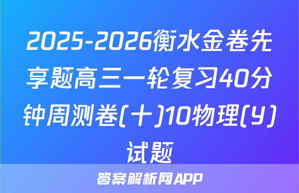 2025-2026衡水金卷先享题高三一轮复习40分钟周测卷(十)10物理(Y)试题