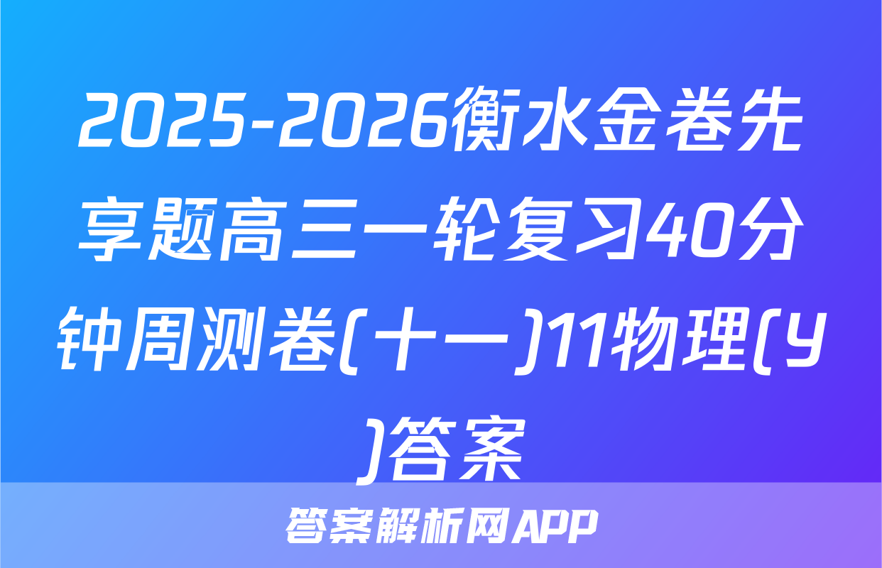 2025-2026衡水金卷先享题高三一轮复习40分钟周测卷(十一)11物理(Y)答案