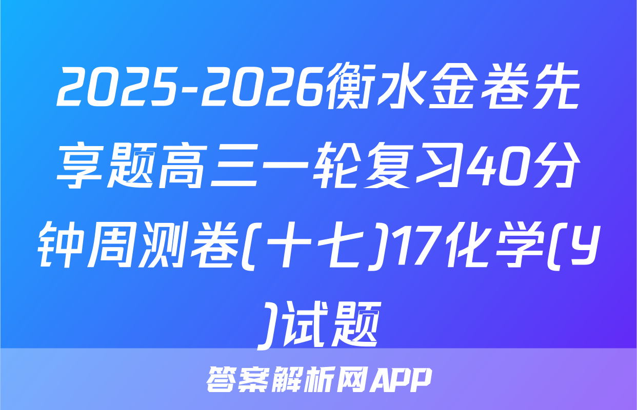 2025-2026衡水金卷先享题高三一轮复习40分钟周测卷(十七)17化学(Y)试题