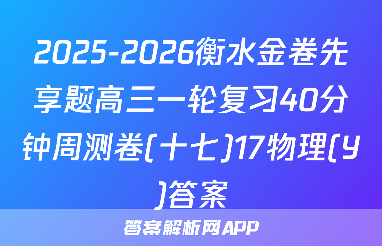 2025-2026衡水金卷先享题高三一轮复习40分钟周测卷(十七)17物理(Y)答案