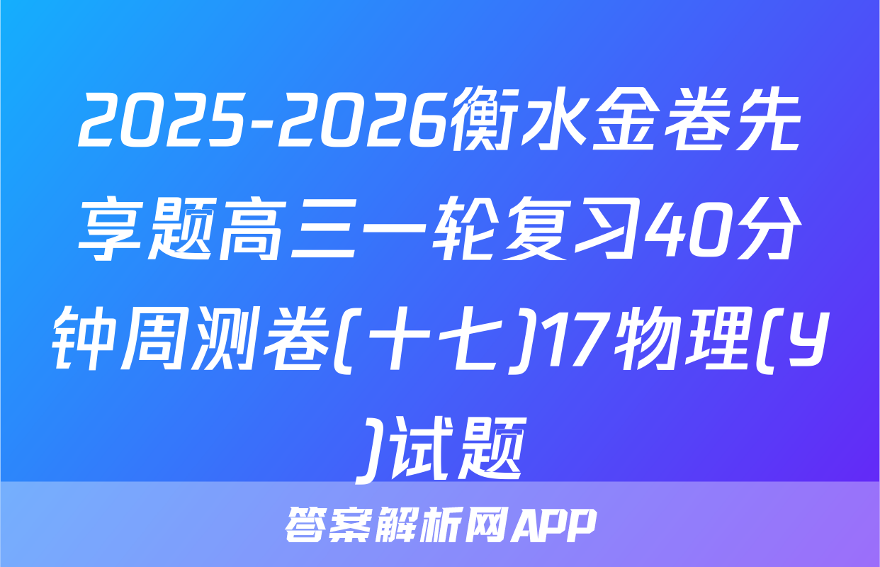2025-2026衡水金卷先享题高三一轮复习40分钟周测卷(十七)17物理(Y)试题