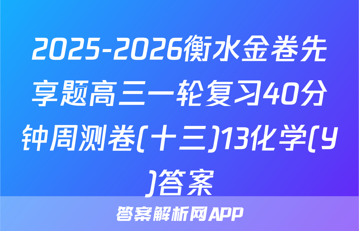 2025-2026衡水金卷先享题高三一轮复习40分钟周测卷(十三)13化学(Y)答案
