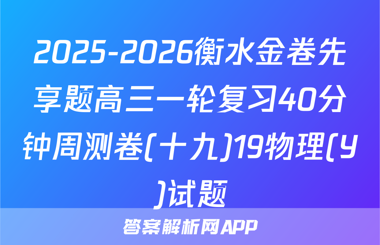 2025-2026衡水金卷先享题高三一轮复习40分钟周测卷(十九)19物理(Y)试题