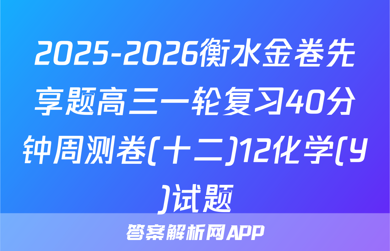 2025-2026衡水金卷先享题高三一轮复习40分钟周测卷(十二)12化学(Y)试题