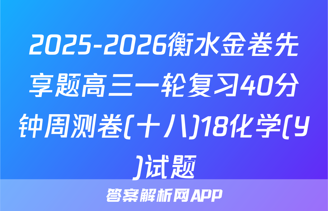 2025-2026衡水金卷先享题高三一轮复习40分钟周测卷(十八)18化学(Y)试题