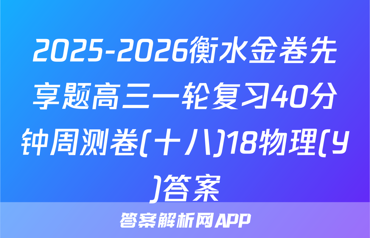 2025-2026衡水金卷先享题高三一轮复习40分钟周测卷(十八)18物理(Y)答案