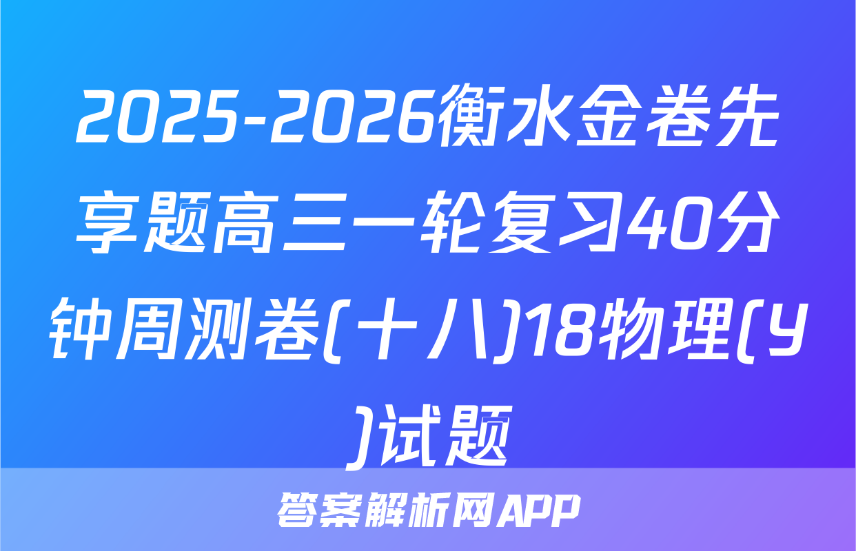 2025-2026衡水金卷先享题高三一轮复习40分钟周测卷(十八)18物理(Y)试题