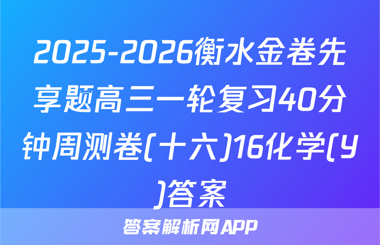 2025-2026衡水金卷先享题高三一轮复习40分钟周测卷(十六)16化学(Y)答案
