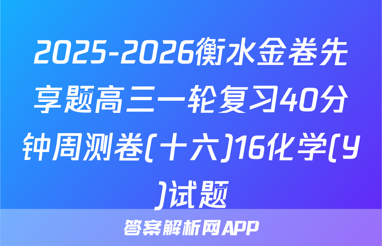 2025-2026衡水金卷先享题高三一轮复习40分钟周测卷(十六)16化学(Y)试题