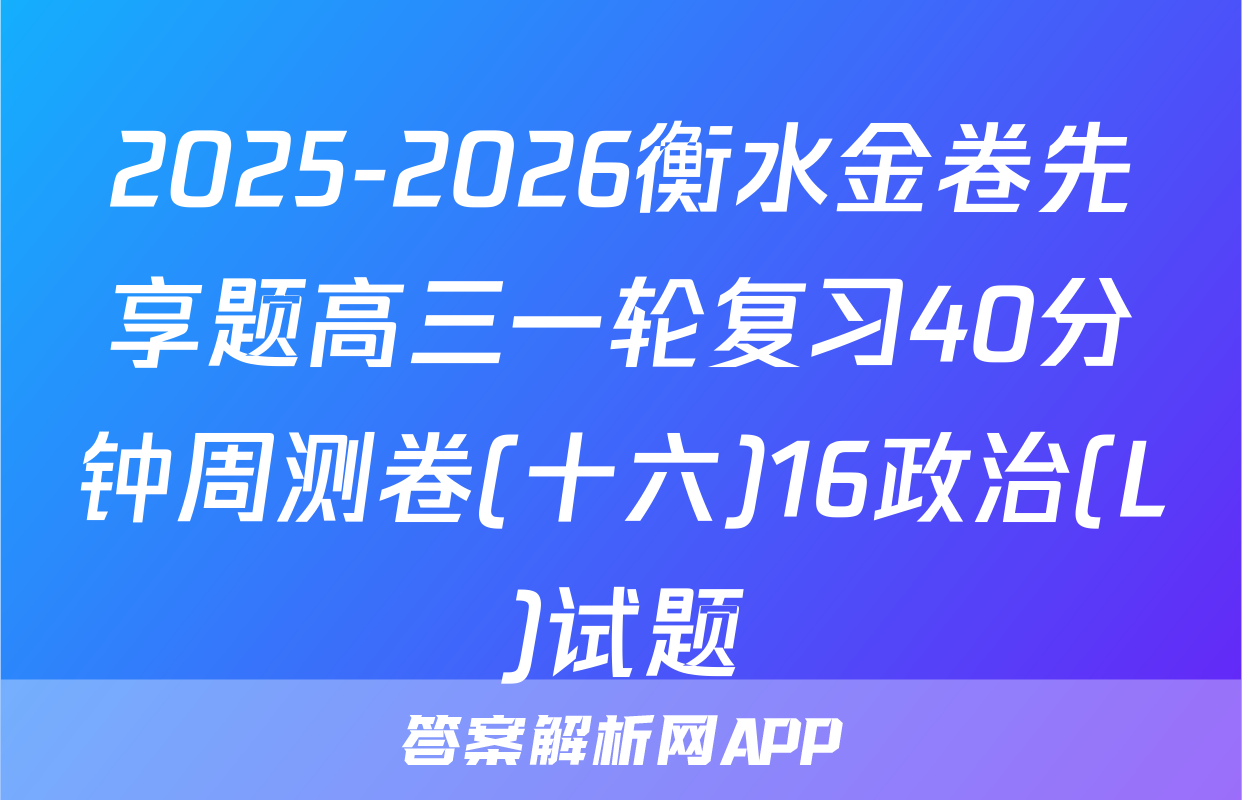 2025-2026衡水金卷先享题高三一轮复习40分钟周测卷(十六)16政治(L)试题