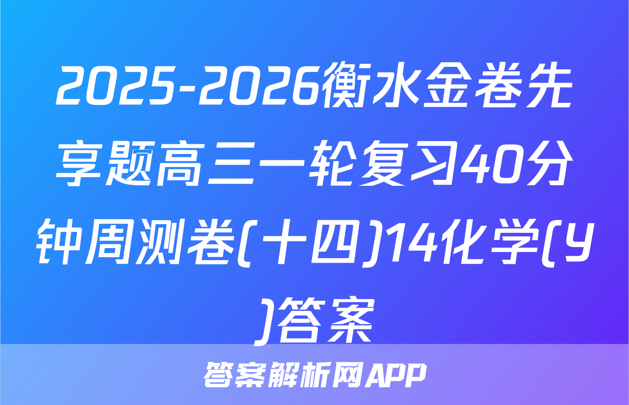 2025-2026衡水金卷先享题高三一轮复习40分钟周测卷(十四)14化学(Y)答案