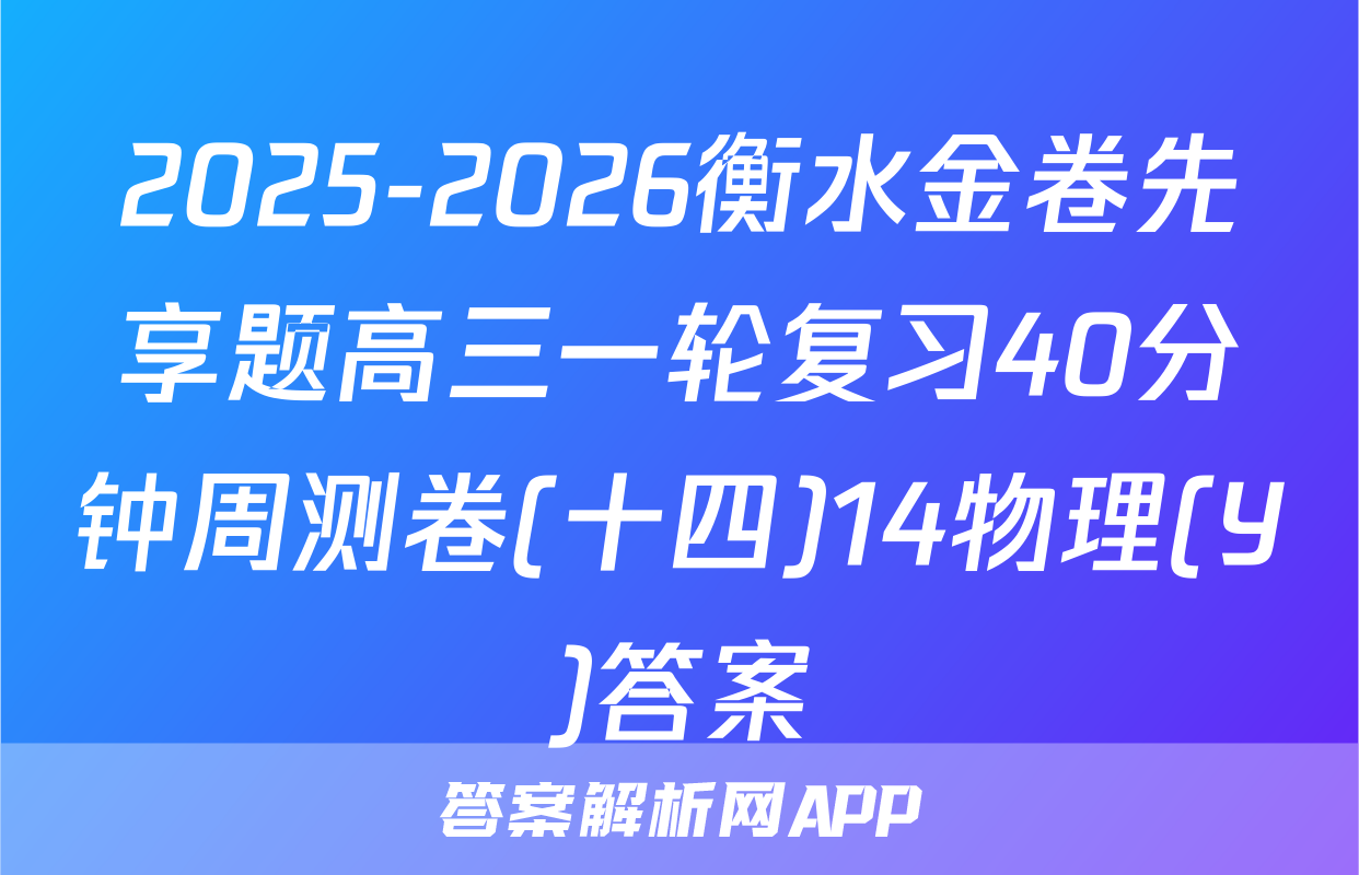 2025-2026衡水金卷先享题高三一轮复习40分钟周测卷(十四)14物理(Y)答案