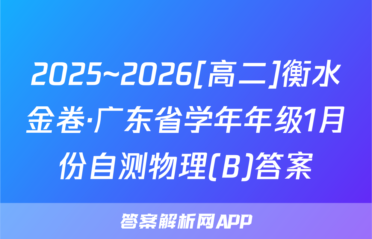 2025~2026[高二]衡水金卷·广东省学年年级1月份自测物理(B)答案