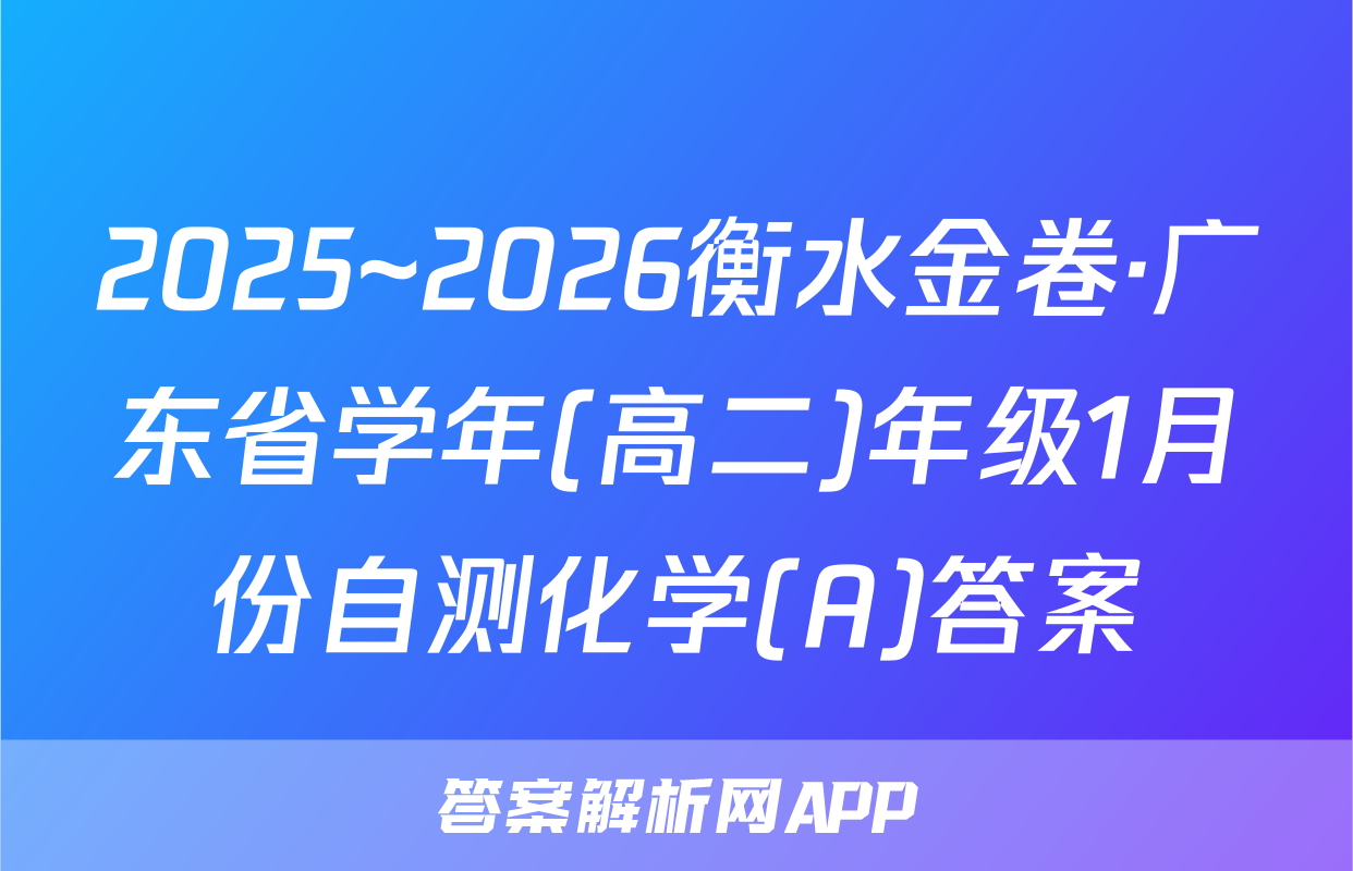 2025~2026衡水金卷·广东省学年(高二)年级1月份自测化学(A)答案