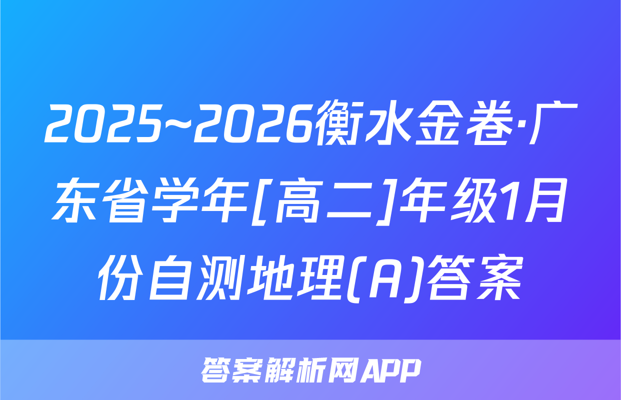 2025~2026衡水金卷·广东省学年[高二]年级1月份自测地理(A)答案