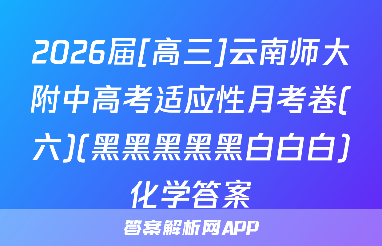 2026届[高三]云南师大附中高考适应性月考卷(六)(黑黑黑黑黑白白白)化学答案