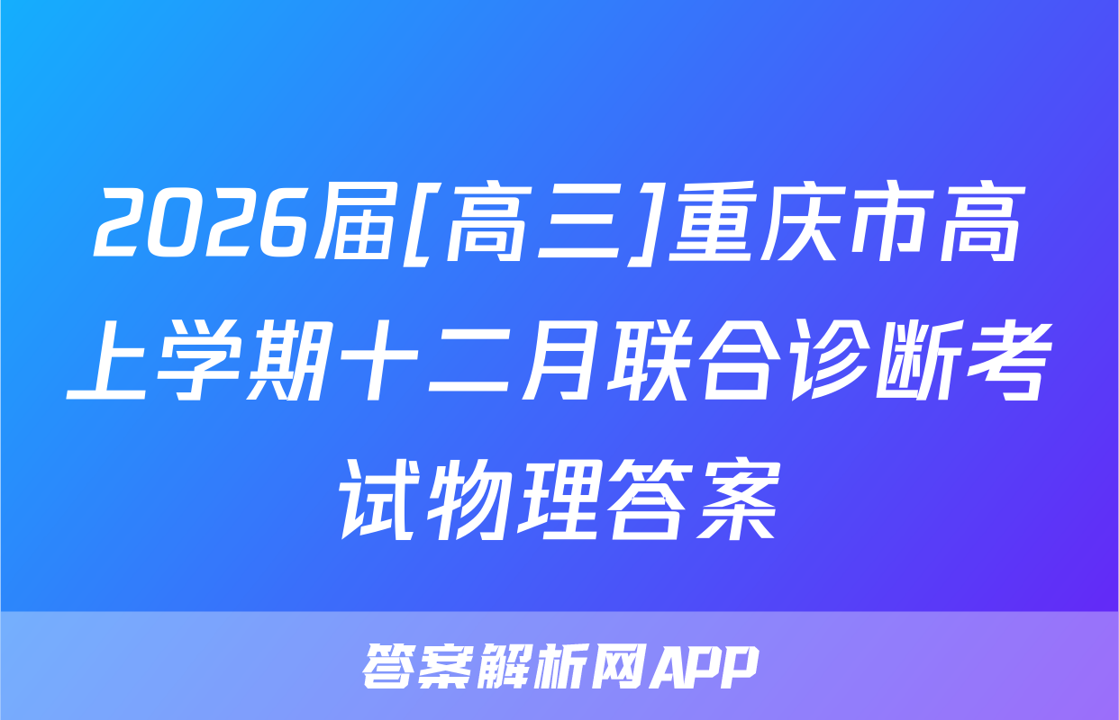 2026届[高三]重庆市高上学期十二月联合诊断考试物理答案