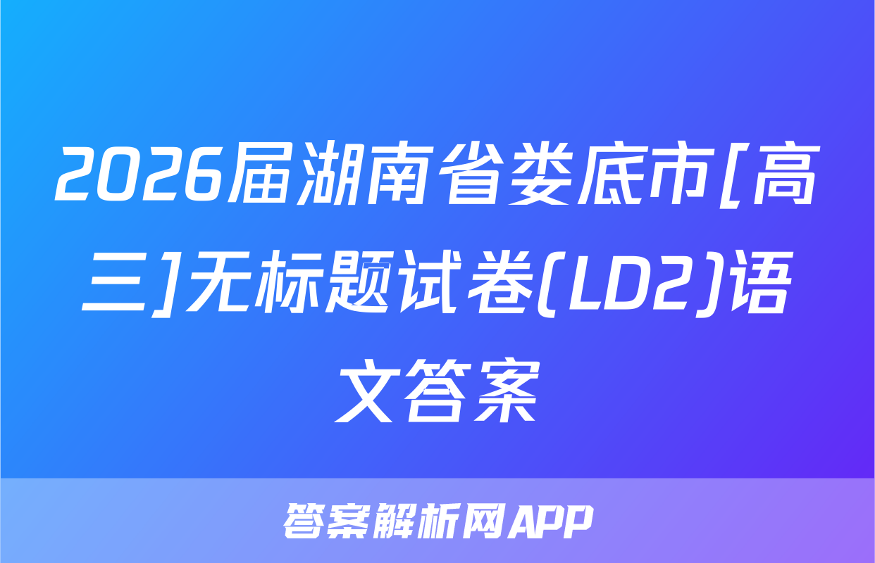 2026届湖南省娄底市[高三]无标题试卷(LD2)语文答案