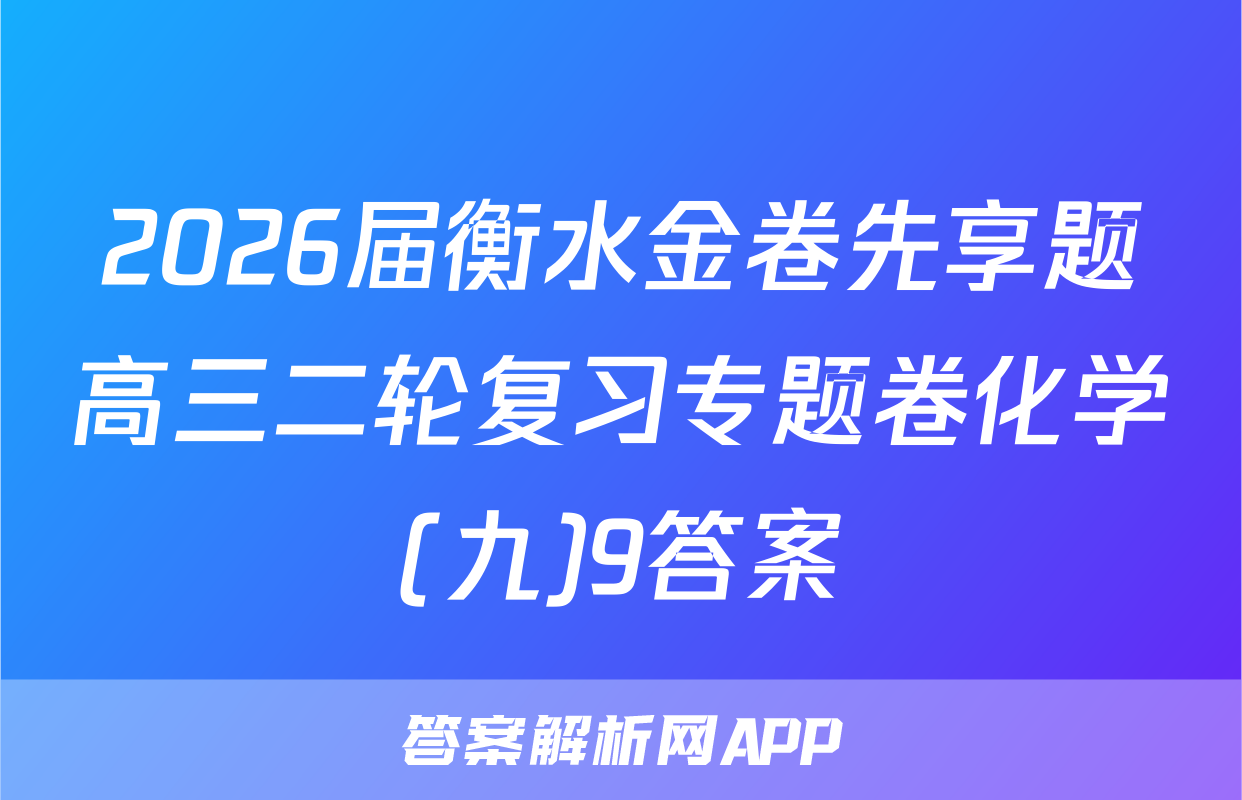 2026届衡水金卷先享题高三二轮复习专题卷化学(九)9答案