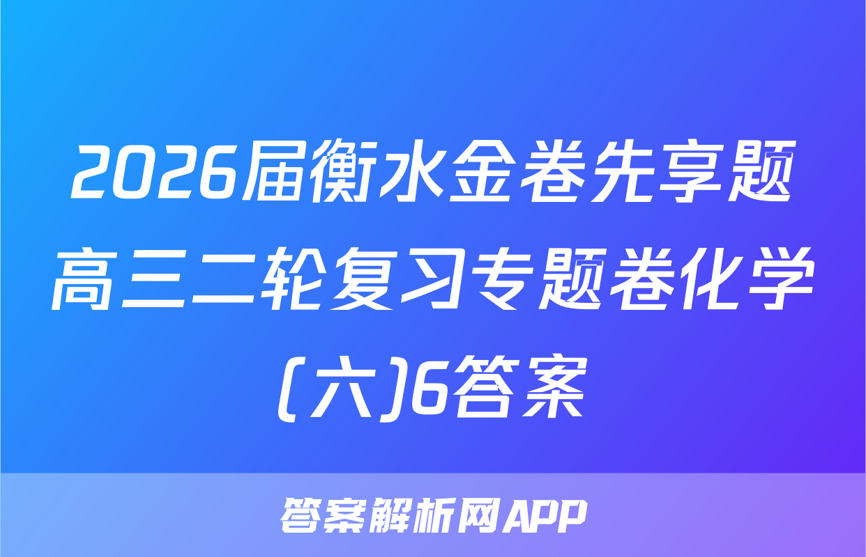 2026届衡水金卷先享题高三二轮复习专题卷化学(六)6答案
