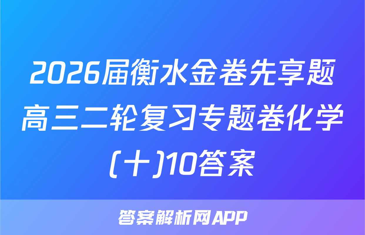 2026届衡水金卷先享题高三二轮复习专题卷化学(十)10答案