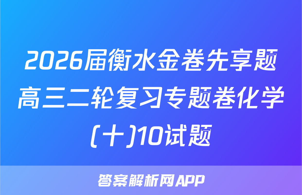 2026届衡水金卷先享题高三二轮复习专题卷化学(十)10试题