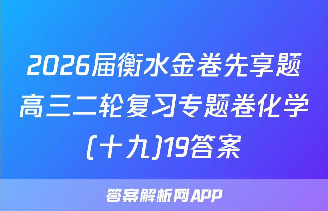 2026届衡水金卷先享题高三二轮复习专题卷化学(十九)19答案
