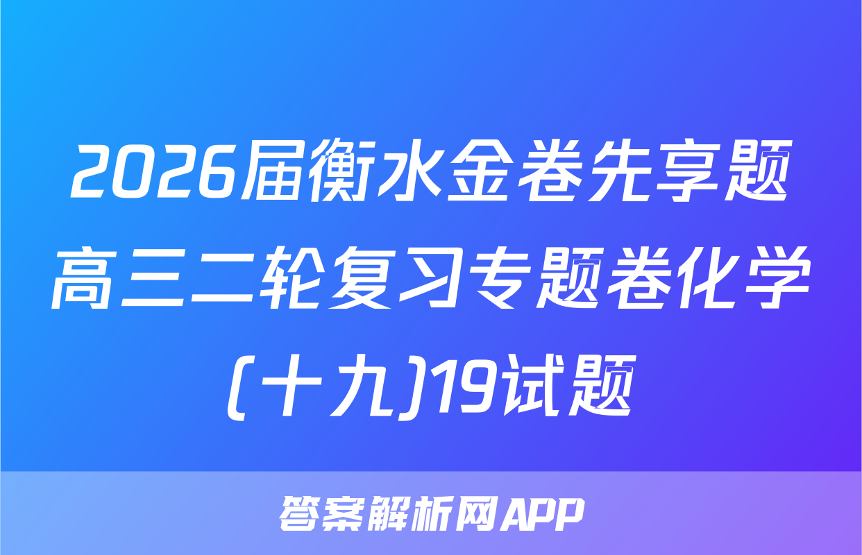 2026届衡水金卷先享题高三二轮复习专题卷化学(十九)19试题