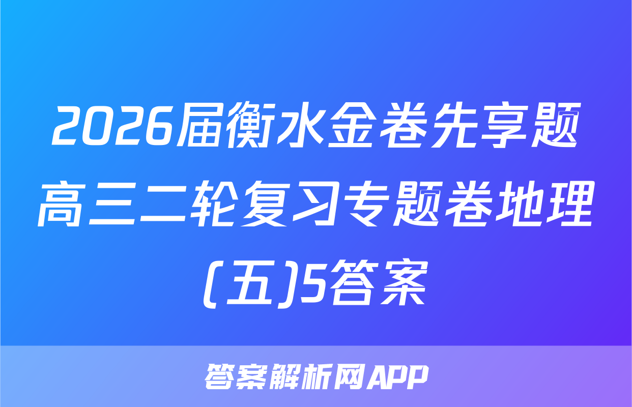 2026届衡水金卷先享题高三二轮复习专题卷地理(五)5答案