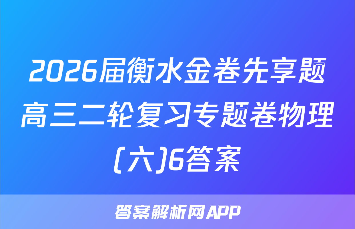 2026届衡水金卷先享题高三二轮复习专题卷物理(六)6答案