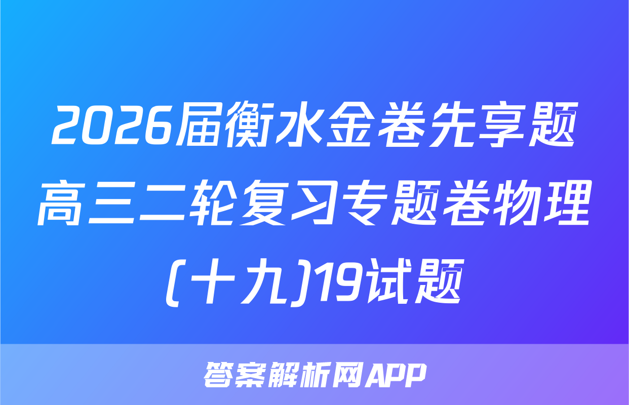 2026届衡水金卷先享题高三二轮复习专题卷物理(十九)19试题
