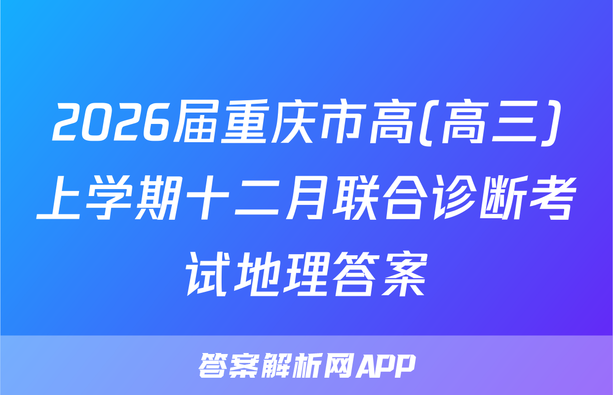 2026届重庆市高(高三)上学期十二月联合诊断考试地理答案