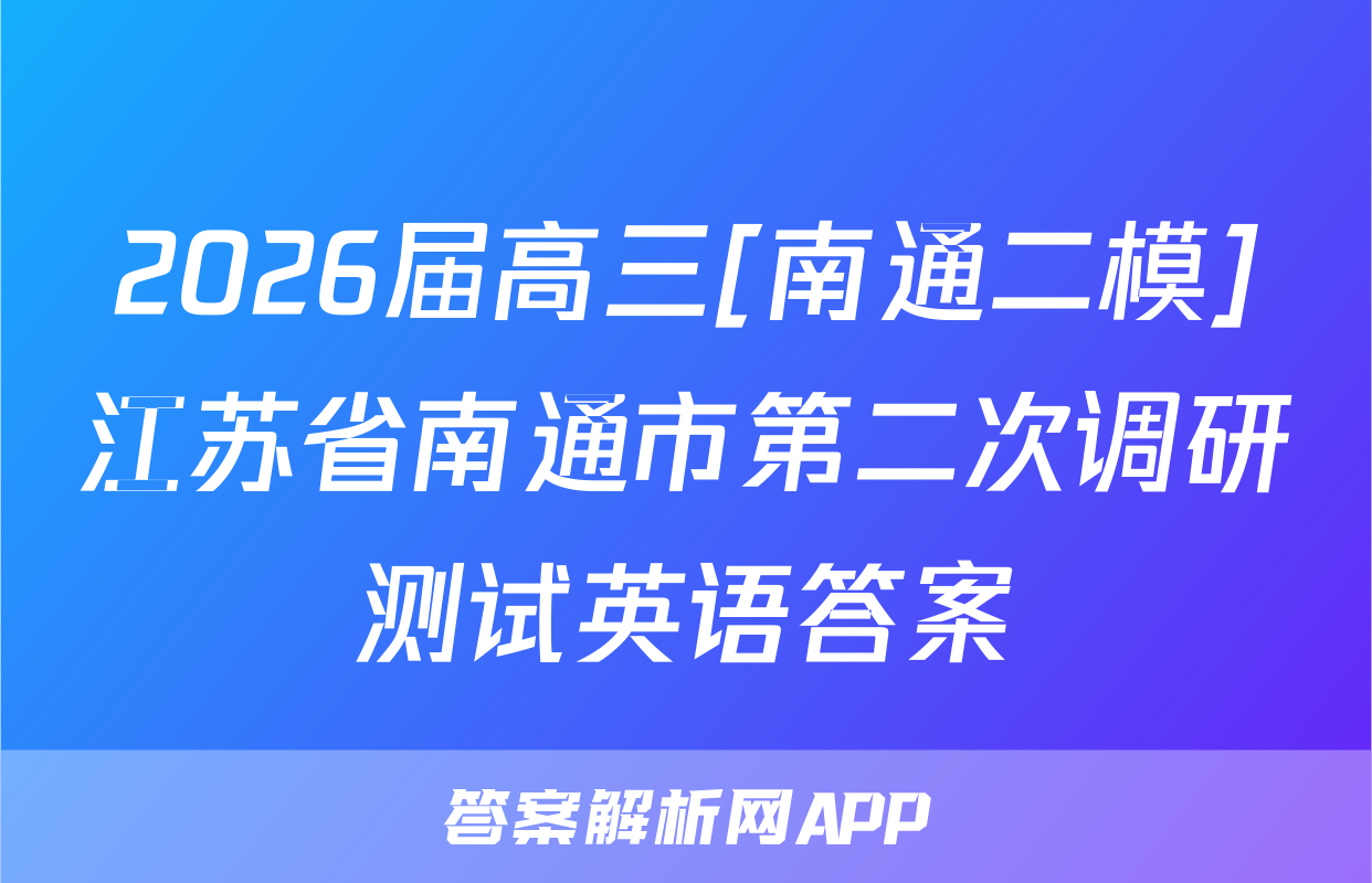 2026届高三[南通二模]江苏省南通市第二次调研测试英语答案